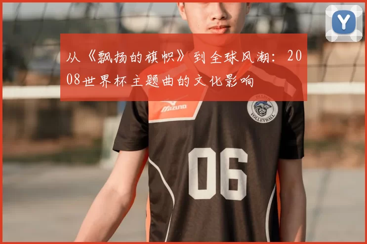从《飘扬的旗帜》到全球风潮:2008世界杯主题曲的文化影响