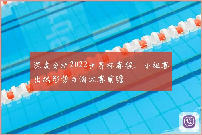 深度分析2022世界杯赛程:小组赛出线形势与淘汰赛前瞻
