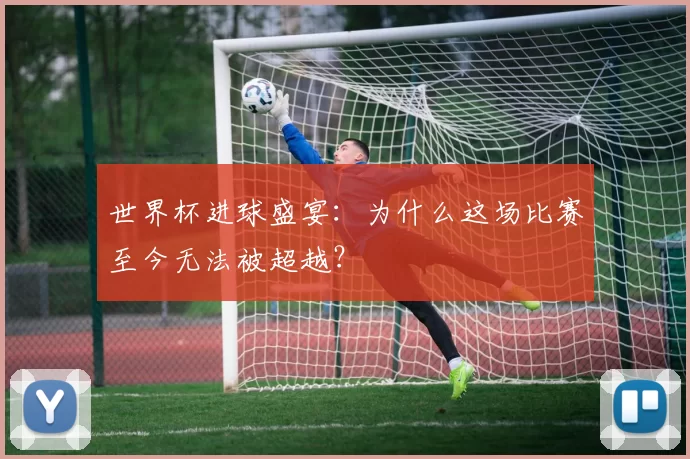 世界杯进球盛宴:为什么这场比赛至今无法被超越?
