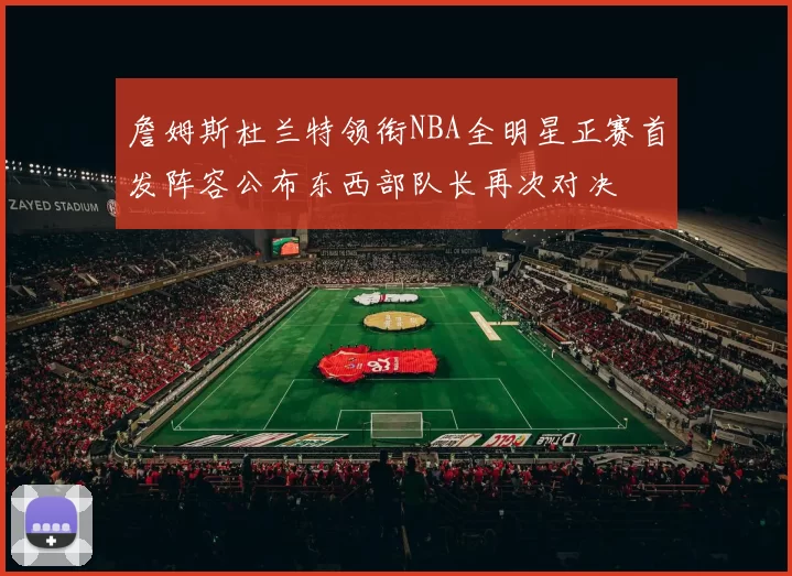 詹姆斯杜兰特领衔NBA全明星正赛首发阵容公布东西部队长再次对决