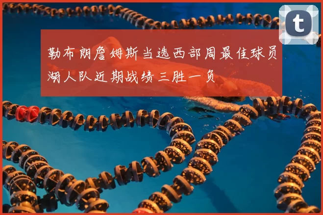 勒布朗詹姆斯当选西部周最佳球员湖人队近期战绩三胜一负