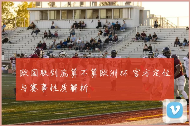 欧国联到底算不算欧洲杯 官方定位与赛事性质解析