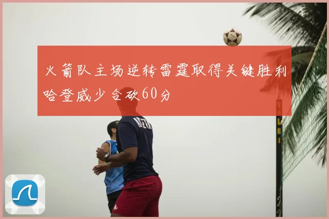 火箭队主场逆转雷霆取得关键胜利哈登威少合砍60分