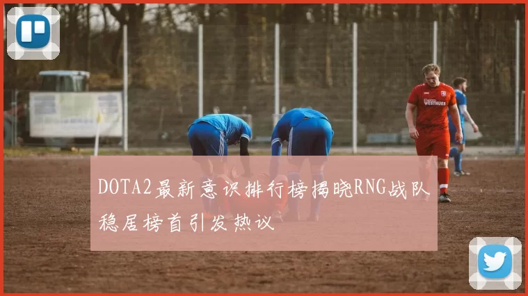 DOTA2最新意识排行榜揭晓RNG战队稳居榜首引发热议
