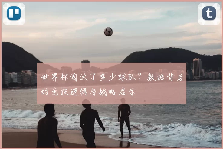世界杯淘汰了多少球队?数据背后的竞技逻辑与战略启示