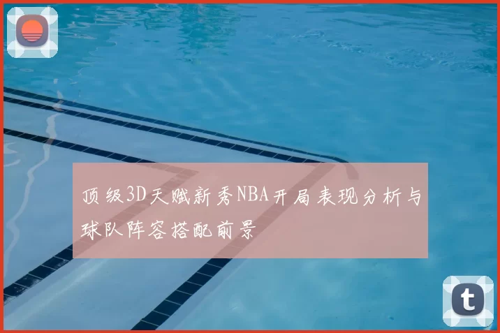 顶级3D天赋新秀NBA开局表现分析与球队阵容搭配前景