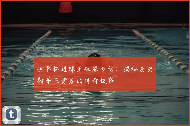 世界杯进球王独家专访:揭秘历史射手王背后的传奇故事