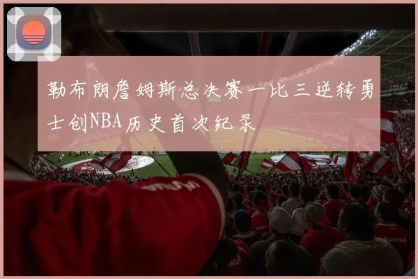 勒布朗詹姆斯总决赛一比三逆转勇士创NBA历史首次纪录