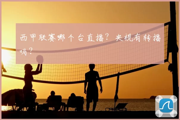 西甲联赛哪个台直播？央视有转播吗？