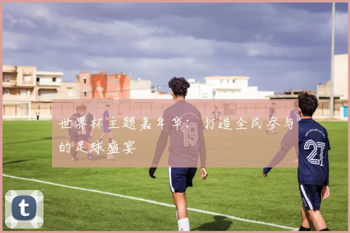 世界杯主题嘉年华:打造全民参与的足球盛宴