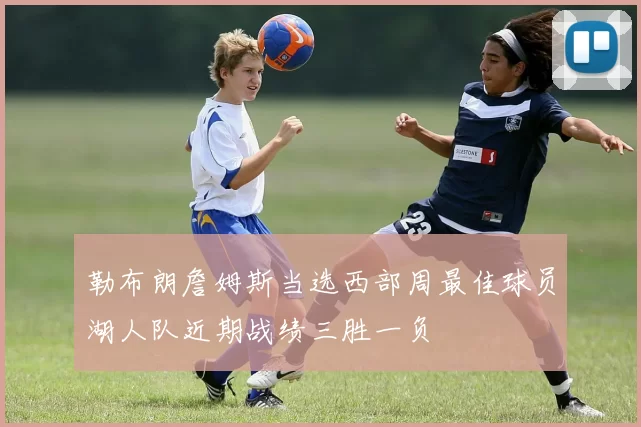 勒布朗詹姆斯当选西部周最佳球员湖人队近期战绩三胜一负
