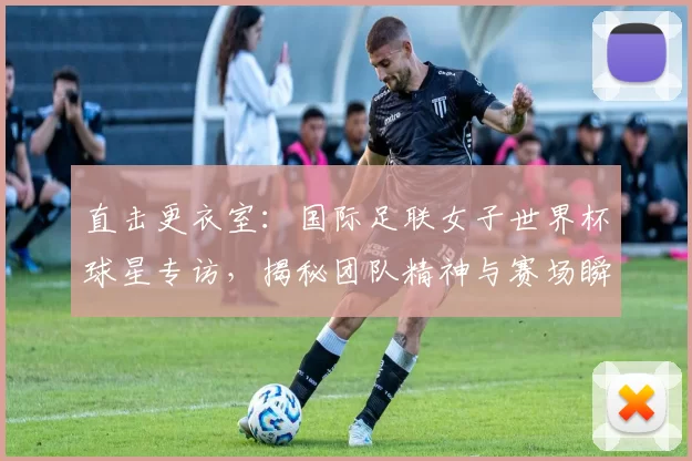 直击更衣室:国际足联女子世界杯球星专访,揭秘团队精神与赛场瞬间