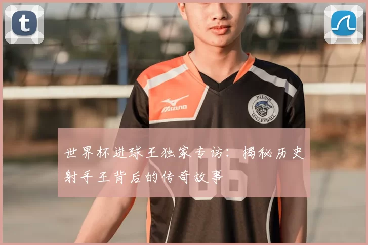 世界杯进球王独家专访：揭秘历史射手王背后的传奇故事