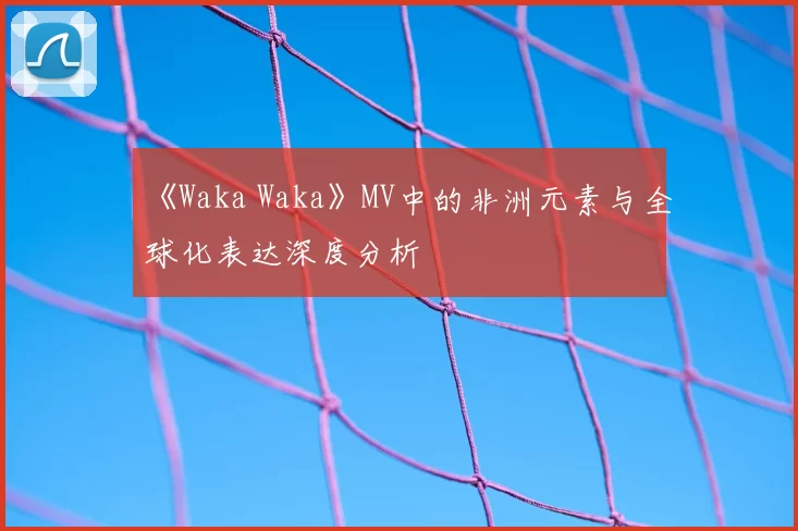 《Waka Waka》MV中的非洲元素与全球化表达深度分析