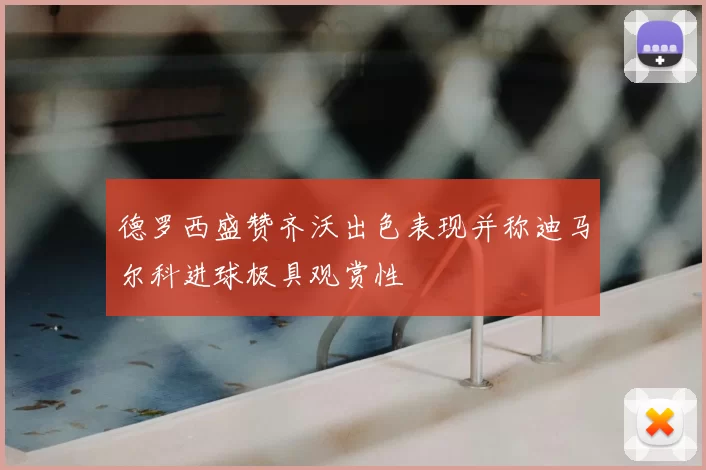 德罗西盛赞齐沃出色表现并称迪马尔科进球极具观赏性