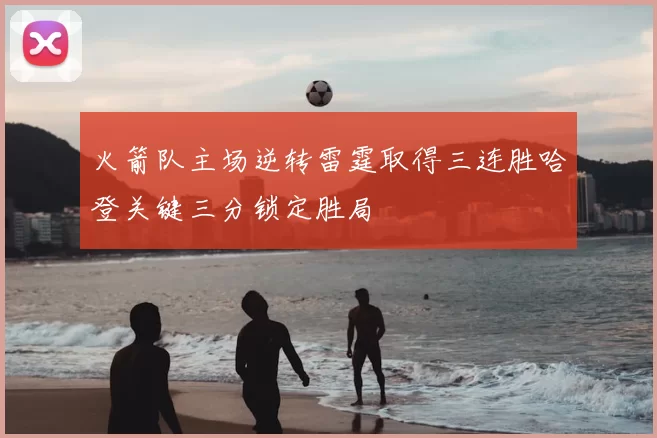 火箭队主场逆转雷霆取得三连胜哈登关键三分锁定胜局