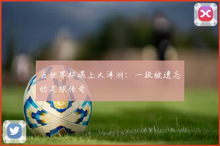 当世界杯遇上大洋洲：一段被遗忘的足球传奇