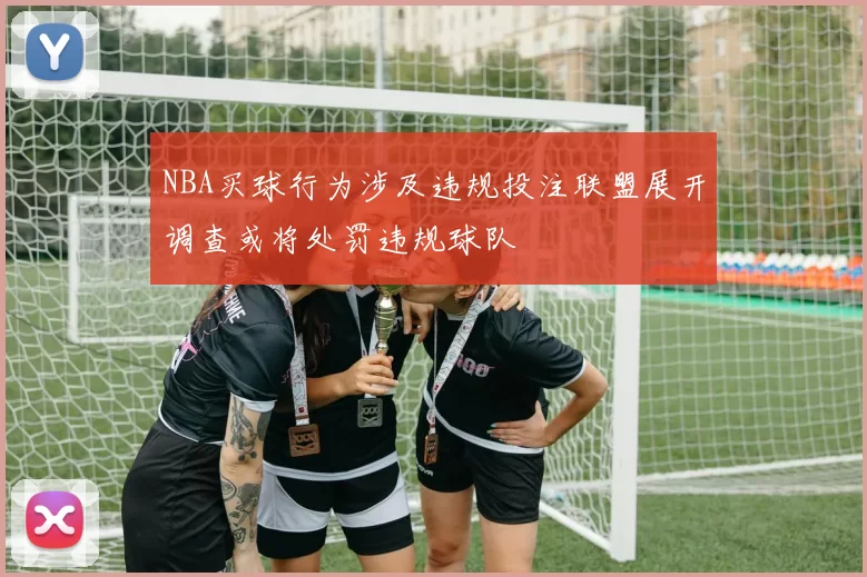 NBA买球行为涉及违规投注联盟展开调查或将处罚违规球队
