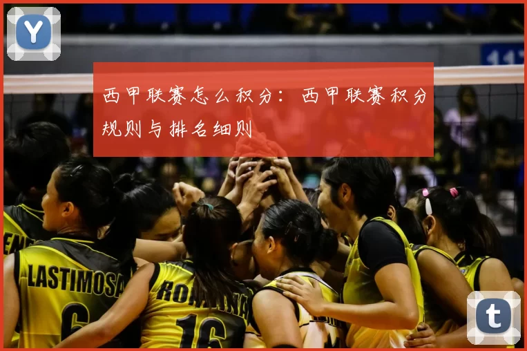 西甲联赛怎么积分：西甲联赛积分规则与排名细则