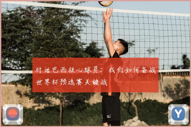 对话巴西核心球员:我们如何备战世界杯预选赛关键战