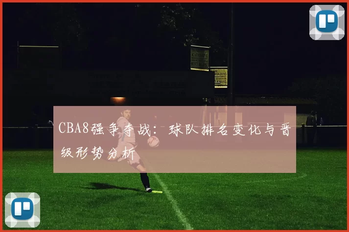 CBA8强争夺战:球队排名变化与晋级形势分析