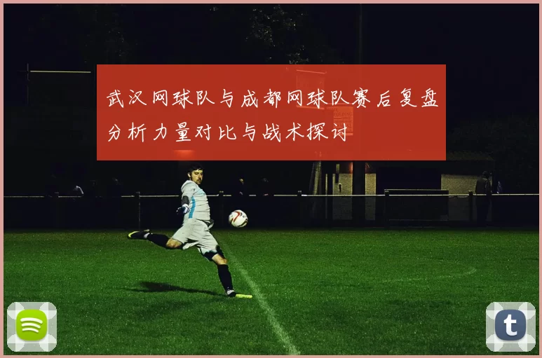武汉网球队与成都网球队赛后复盘分析力量对比与战术探讨