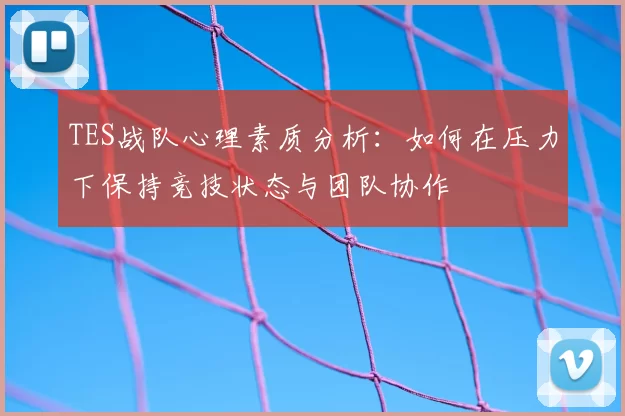 TES战队心理素质分析:如何在压力下保持竞技状态与团队协作