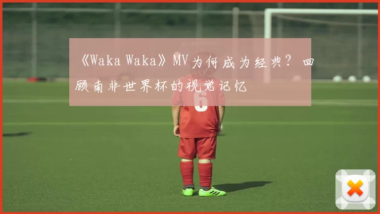 《Waka Waka》MV为何成为经典?回顾南非世界杯的视觉记忆