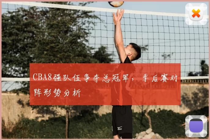 CBA8强队伍争夺总冠军，季后赛对阵形势分析