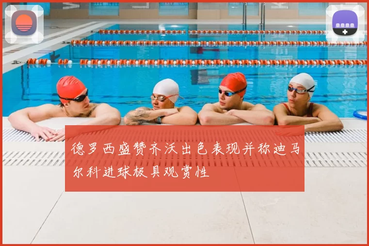 德罗西盛赞齐沃出色表现并称迪马尔科进球极具观赏性