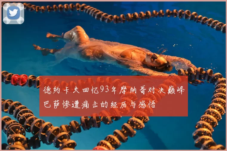 德约卡夫回忆93年摩纳哥对决巅峰巴萨惨遭痛击的经历与感悟
