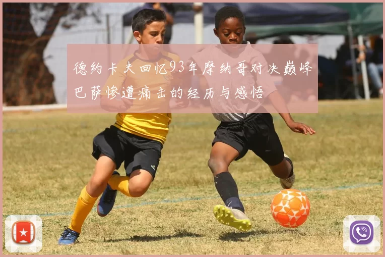 德约卡夫回忆93年摩纳哥对决巅峰巴萨惨遭痛击的经历与感悟