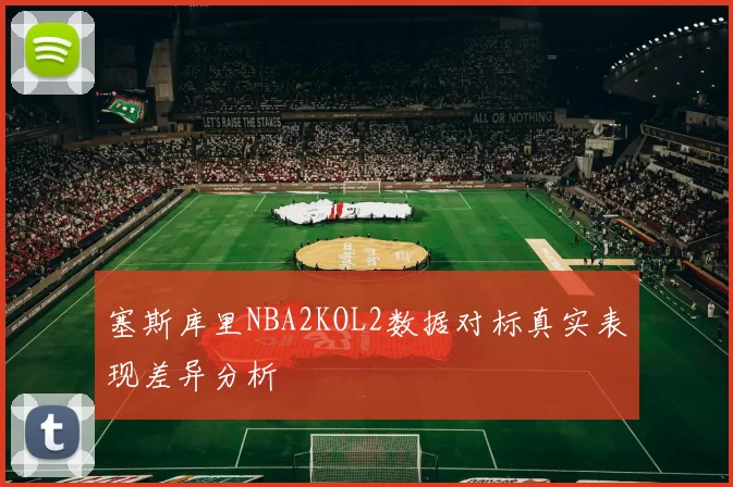 塞斯库里NBA2KOL2数据对标真实表现差异分析