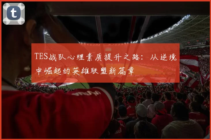 TES战队心理素质提升之路:从逆境中崛起的英雄联盟新篇章