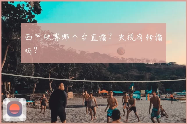 西甲联赛哪个台直播？央视有转播吗？