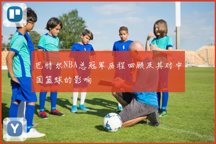 巴特尔NBA总冠军历程回顾及其对中国篮球的影响