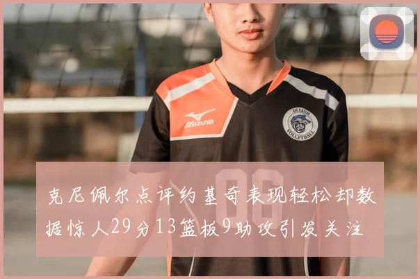 克尼佩尔点评约基奇表现轻松却数据惊人29分13篮板9助攻引发关注