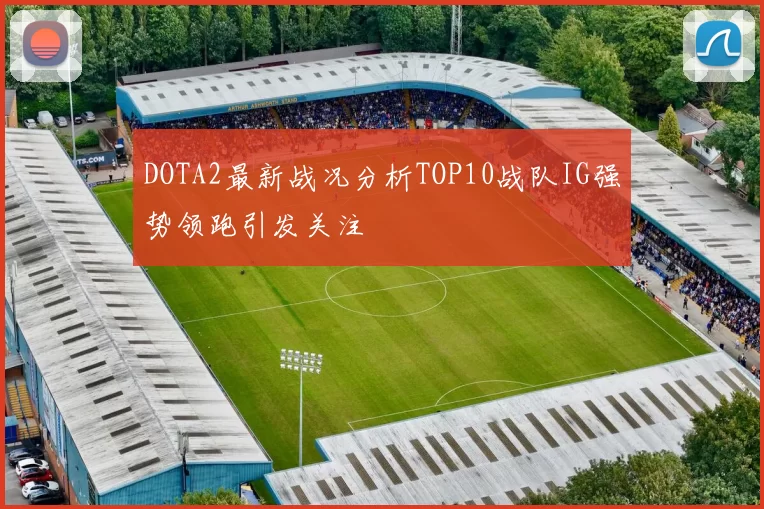 DOTA2最新战况分析TOP10战队IG强势领跑引发关注