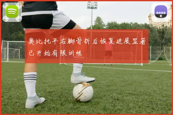 奥比托平右脚骨折后恢复进展显著已开始有限训练