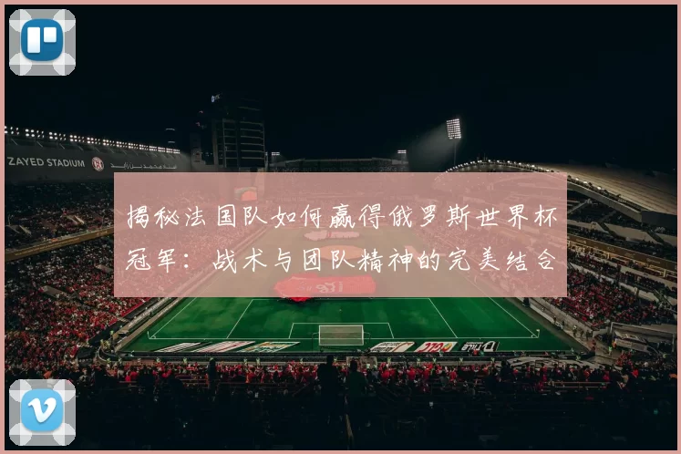 揭秘法国队如何赢得俄罗斯世界杯冠军:战术与团队精神的完美结合