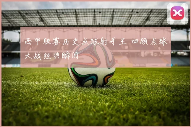西甲联赛历史点球射手王 回顾点球大战经典瞬间