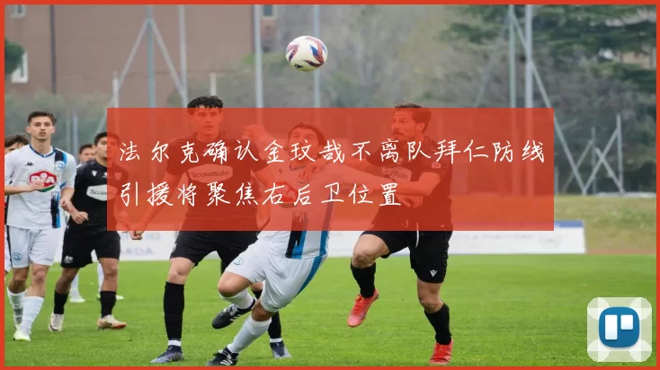 法尔克确认金玟哉不离队拜仁防线引援将聚焦右后卫位置