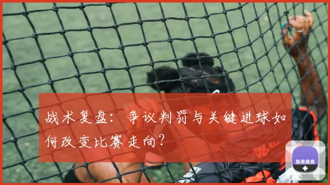 战术复盘：争议判罚与关键进球如何改变比赛走向？