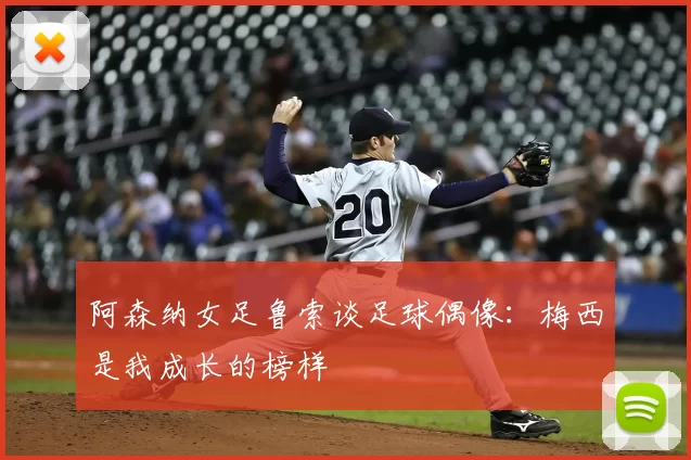 阿森纳女足鲁索谈足球偶像:梅西是我成长的榜样