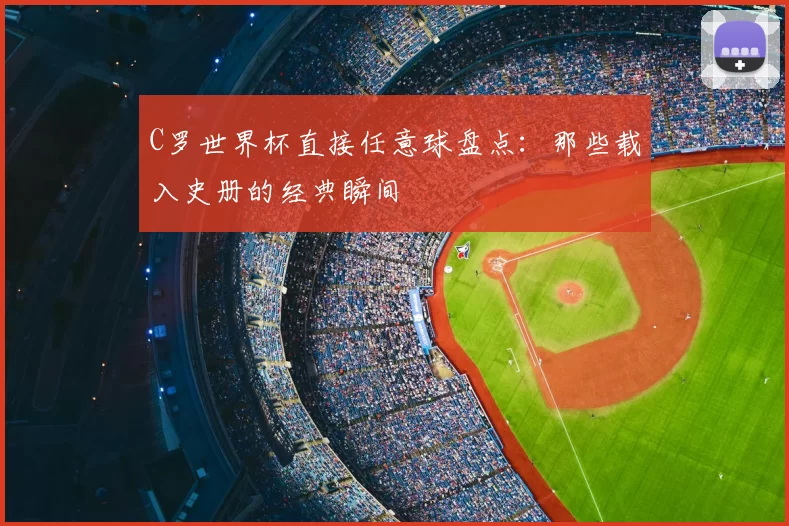 C罗世界杯直接任意球盘点：那些载入史册的经典瞬间
