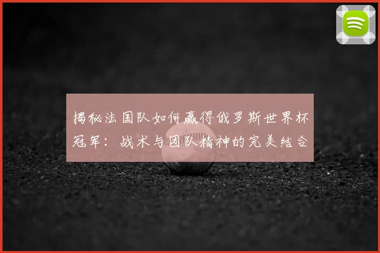 揭秘法国队如何赢得俄罗斯世界杯冠军:战术与团队精神的完美结合