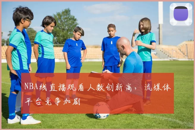NBA线直播观看人数创新高,流媒体平台竞争加剧
