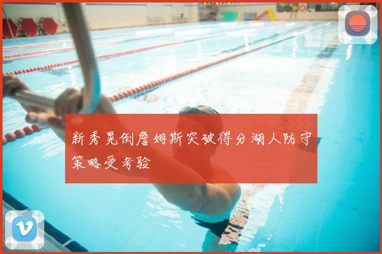 新秀晃倒詹姆斯突破得分湖人防守策略受考验