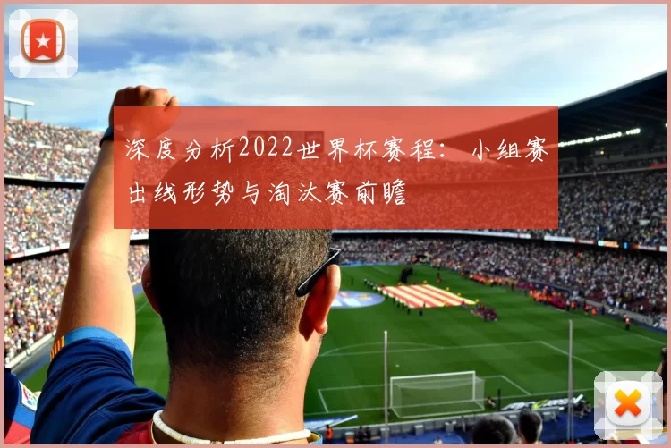 深度分析2022世界杯赛程:小组赛出线形势与淘汰赛前瞻
