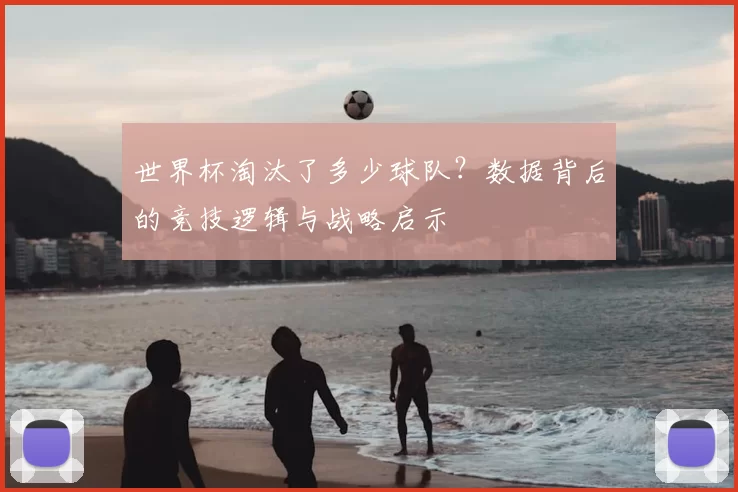 世界杯淘汰了多少球队?数据背后的竞技逻辑与战略启示